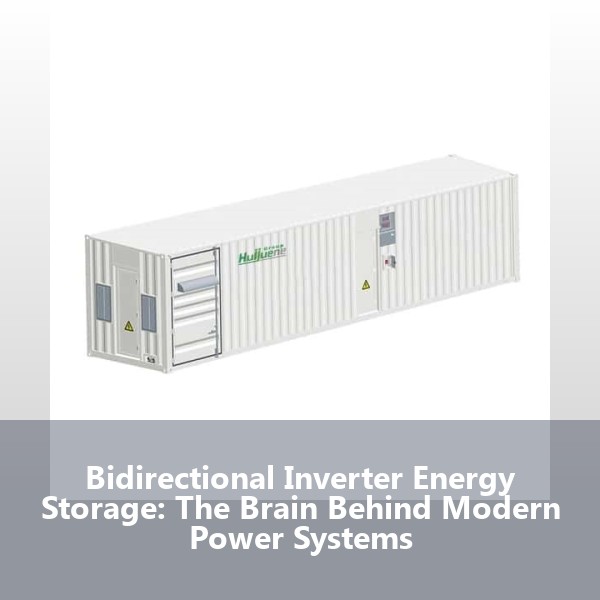 Bidirectional Inverter Energy Storage: The Brain Behind Modern Power Systems